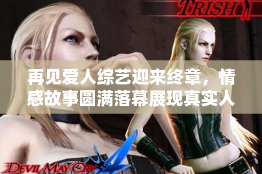 再见爱人综艺迎来终章，情感故事圆满落幕展现真实人性
