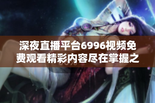 深夜直播平台6996视频免费观看精彩内容尽在掌握之中