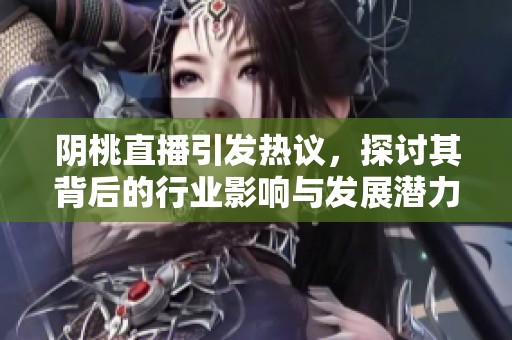 阴桃直播引发热议，探讨其背后的行业影响与发展潜力