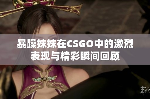 暴躁妹妹在CSGO中的激烈表现与精彩瞬间回顾