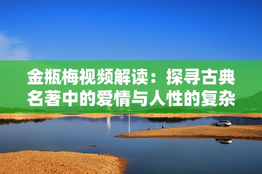 金瓶梅视频解读：探寻古典名著中的爱情与人性的复杂性