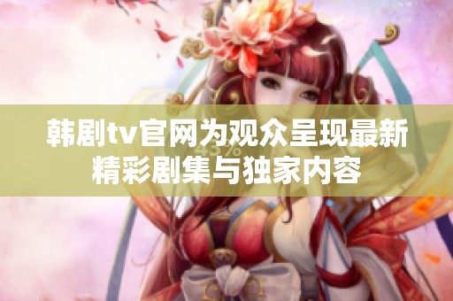 韩剧tv官网为观众呈现最新精彩剧集与独家内容