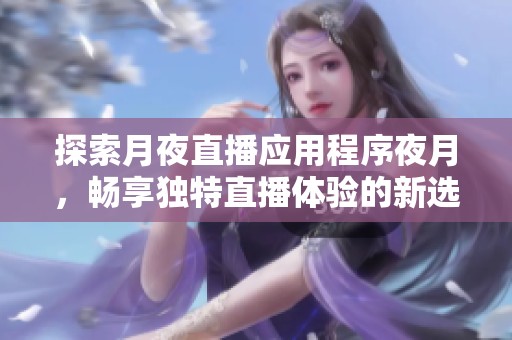 探索月夜直播应用程序夜月，畅享独特直播体验的新选择