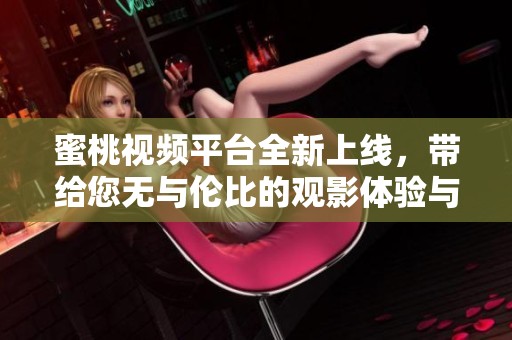 蜜桃视频平台全新上线，带给您无与伦比的观影体验与乐趣