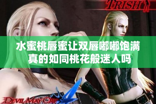 水蜜桃唇蜜让双唇嘟嘟饱满 真的如同桃花般迷人吗