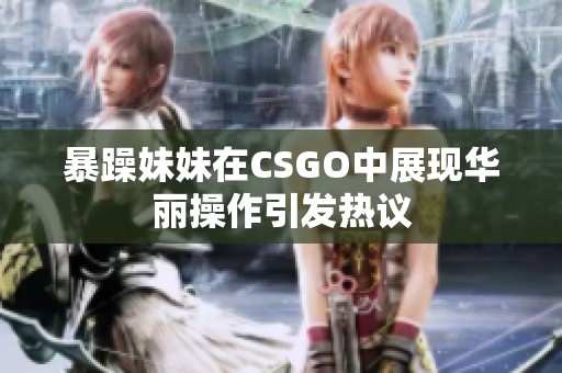 暴躁妹妹在CSGO中展现华丽操作引发热议