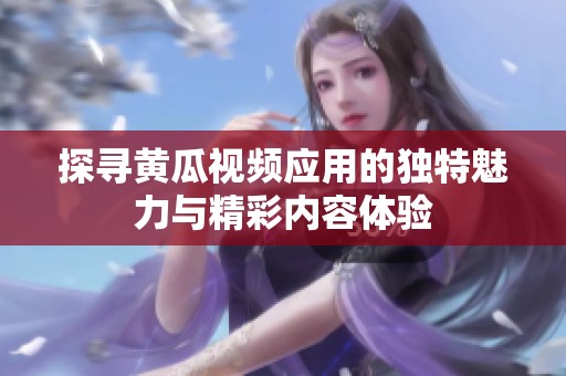 探寻黄瓜视频应用的独特魅力与精彩内容体验