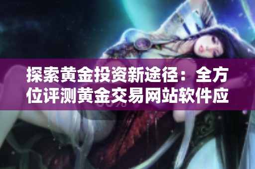 探索黄金投资新途径：全方位评测黄金交易网站软件应用