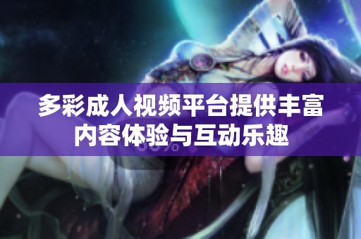 多彩成人视频平台提供丰富内容体验与互动乐趣