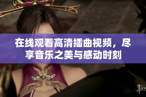 在线观看高清插曲视频，尽享音乐之美与感动时刻