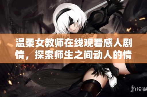 温柔女教师在线观看感人剧情，探索师生之间动人的情感世界