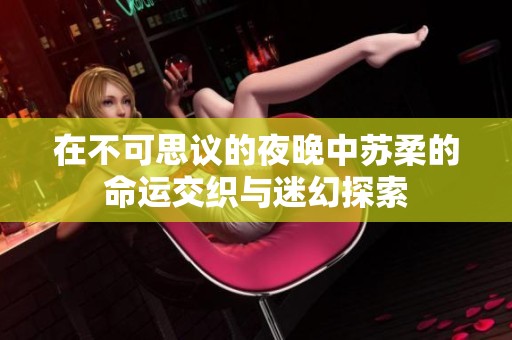 在不可思议的夜晚中苏柔的命运交织与迷幻探索