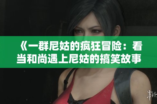 《一群尼姑的疯狂冒险：看当和尚遇上尼姑的搞笑故事》