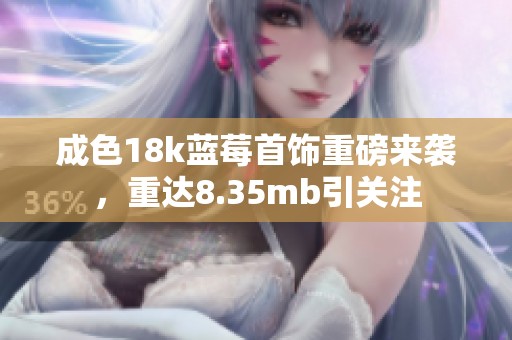 成色18k蓝莓首饰重磅来袭，重达8.35mb引关注