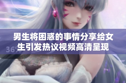 男生将困惑的事情分享给女生引发热议视频高清呈现