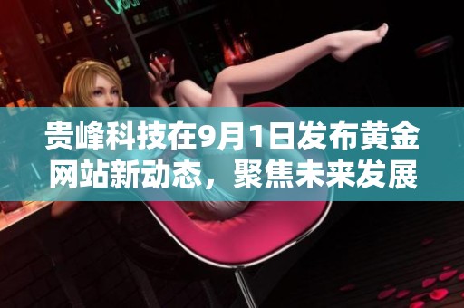 贵峰科技在9月1日发布黄金网站新动态，聚焦未来发展与创新