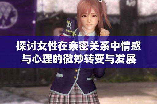 探讨女性在亲密关系中情感与心理的微妙转变与发展