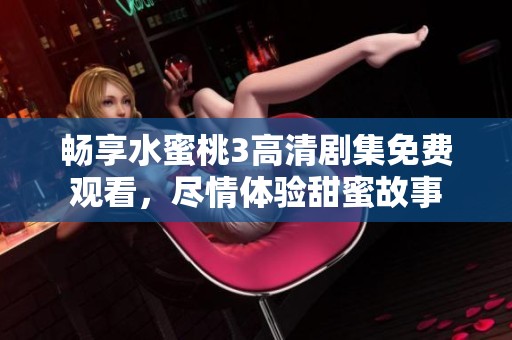 畅享水蜜桃3高清剧集免费观看，尽情体验甜蜜故事