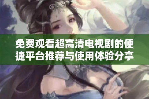 免费观看超高清电视剧的便捷平台推荐与使用体验分享
