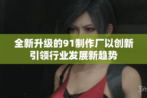 全新升级的91制作厂以创新引领行业发展新趋势