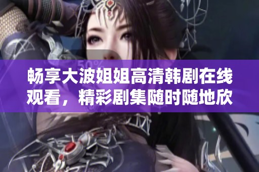 畅享大波姐姐高清韩剧在线观看，精彩剧集随时随地欣赏