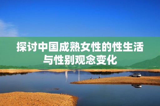 探讨中国成熟女性的性生活与性别观念变化