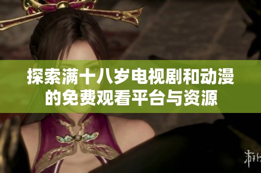 探索满十八岁电视剧和动漫的免费观看平台与资源