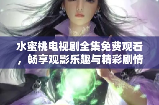 水蜜桃电视剧全集免费观看，畅享观影乐趣与精彩剧情