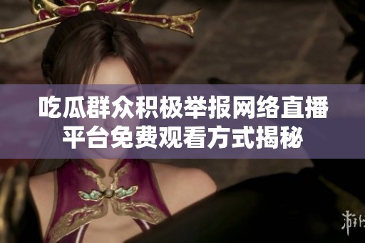 吃瓜群众积极举报网络直播平台免费观看方式揭秘