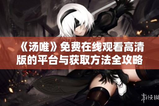 《汤唯》免费在线观看高清版的平台与获取方法全攻略
