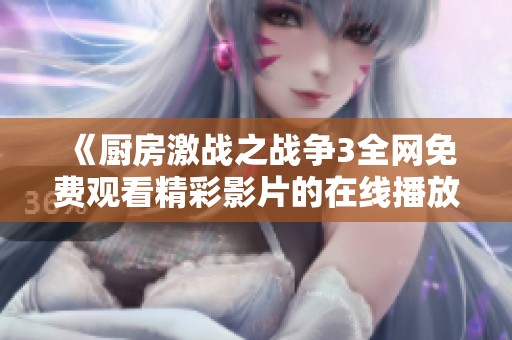 《厨房激战之战争3全网免费观看精彩影片的在线播放方式》