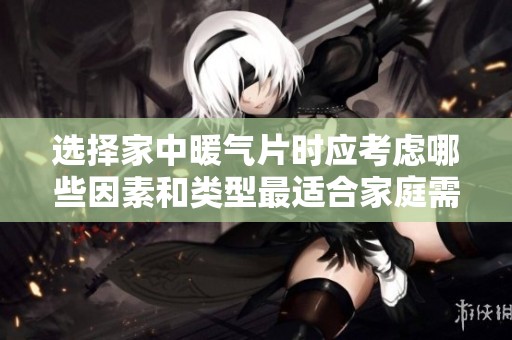 选择家中暖气片时应考虑哪些因素和类型最适合家庭需求