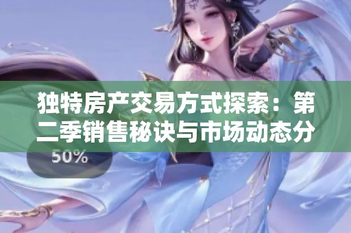独特房产交易方式探索：第二季销售秘诀与市场动态分析