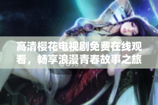 高清樱花电视剧免费在线观看，畅享浪漫青春故事之旅