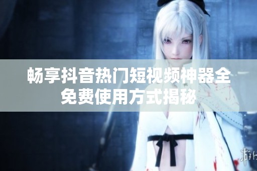 畅享抖音热门短视频神器全免费使用方式揭秘