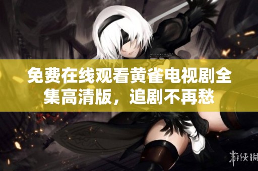 免费在线观看黄雀电视剧全集高清版，追剧不再愁