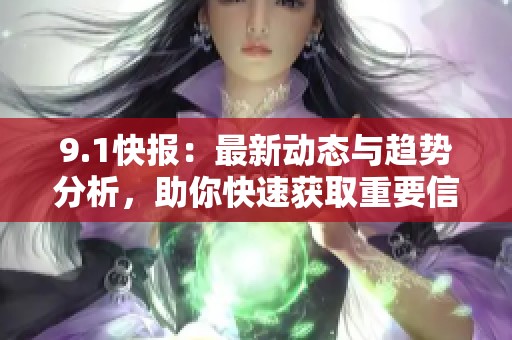 9.1快报：最新动态与趋势分析，助你快速获取重要信息