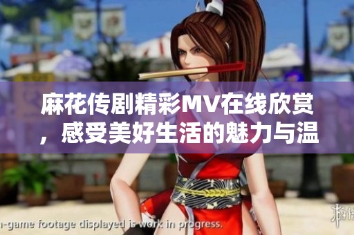 麻花传剧精彩MV在线欣赏，感受美好生活的魅力与温暖