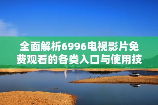 全面解析6996电视影片免费观看的各类入口与使用技巧
