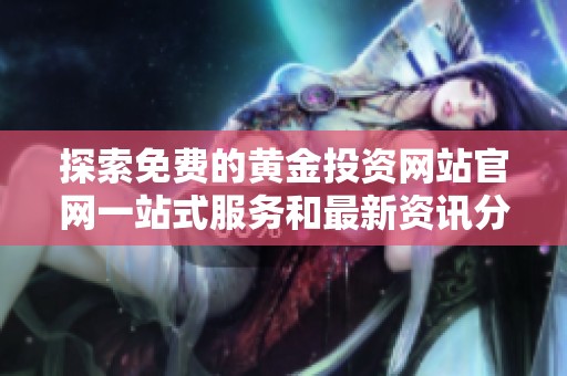 探索免费的黄金投资网站官网一站式服务和最新资讯分享