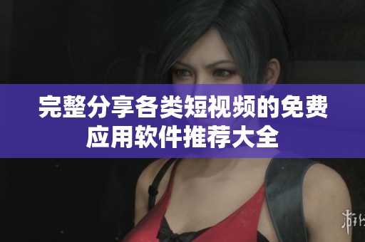 完整分享各类短视频的免费应用软件推荐大全