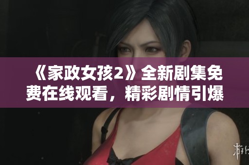 《家政女孩2》全新剧集免费在线观看，精彩剧情引爆观众期待