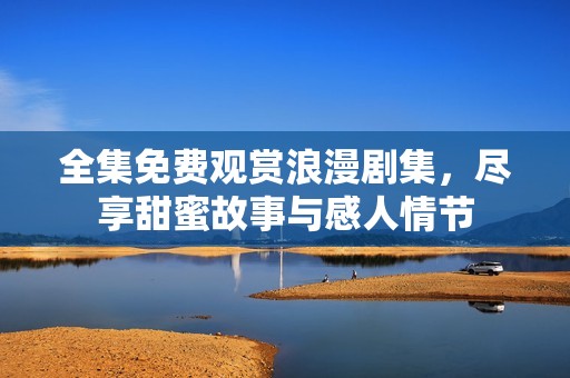 全集免费观赏浪漫剧集，尽享甜蜜故事与感人情节