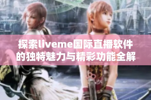 探索liveme国际直播软件的独特魅力与精彩功能全解析