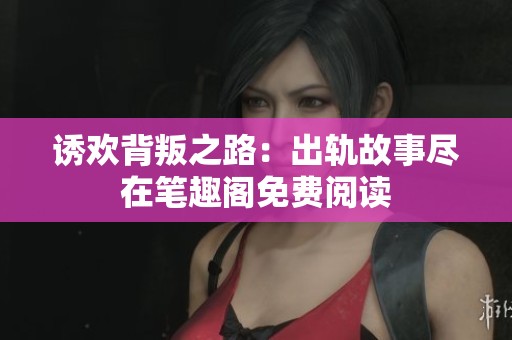诱欢背叛之路：出轨故事尽在笔趣阁免费阅读