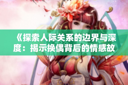 《探索人际关系的边界与深度：揭示换偶背后的情感故事》
