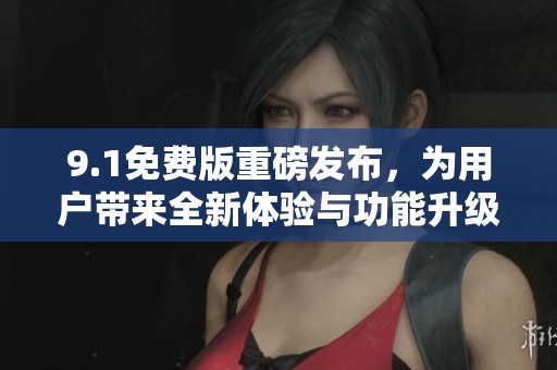 9.1免费版重磅发布，为用户带来全新体验与功能升级