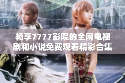 畅享7777影院的全网电视剧和小说免费观看精彩合集