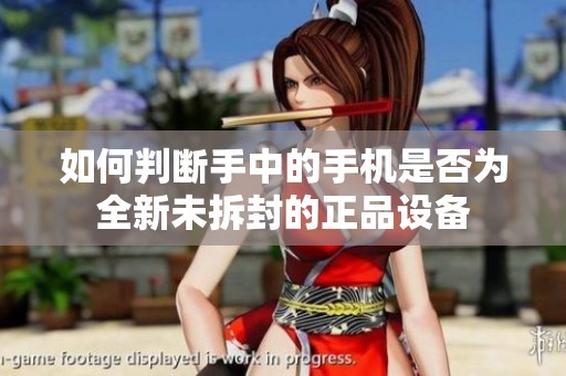 如何判断手中的手机是否为全新未拆封的正品设备