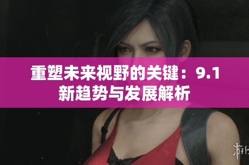 重塑未来视野的关键：9.1新趋势与发展解析